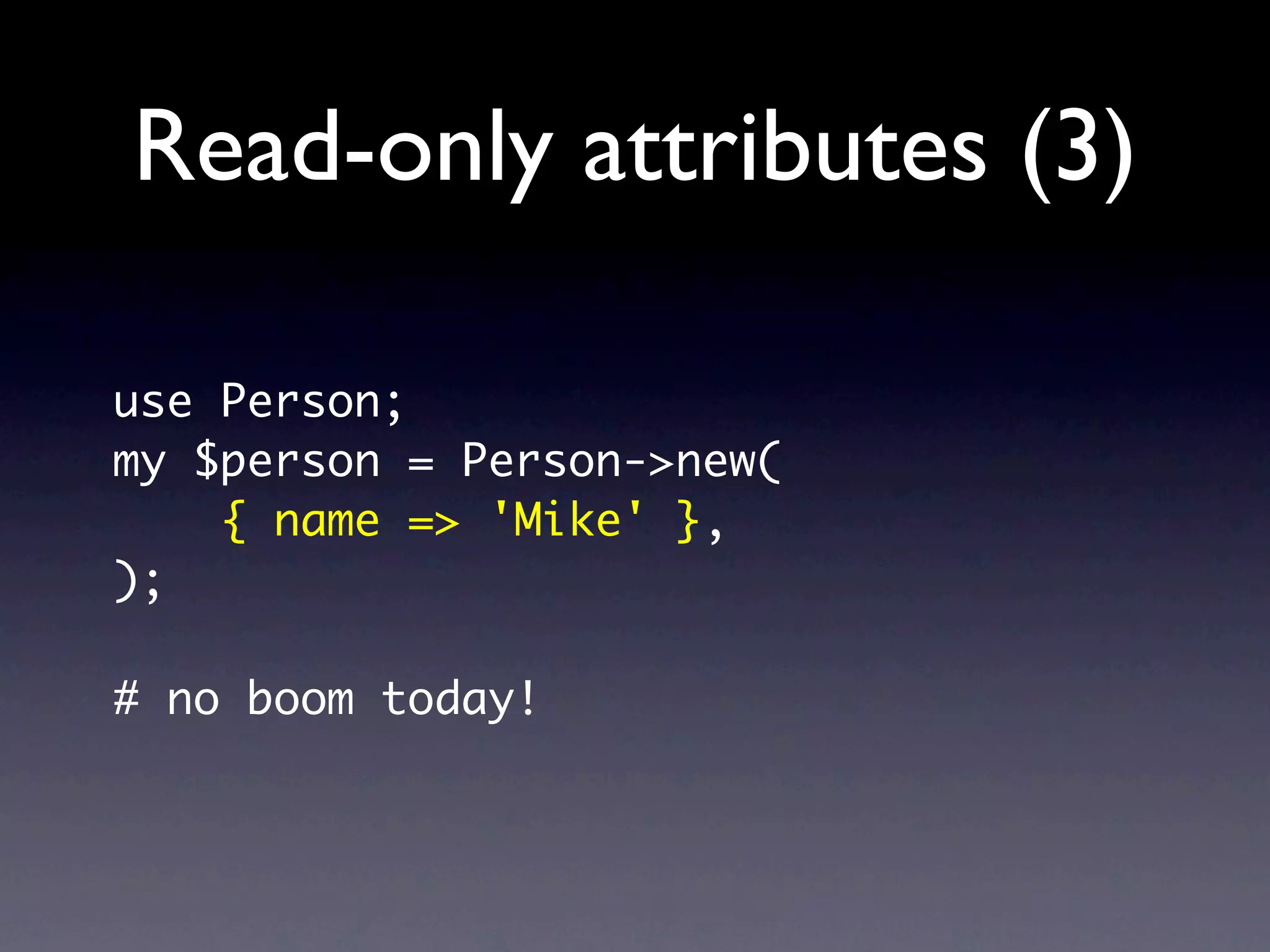 Read-only attributes (3)

use Person;
my $person = Person->new(
    { name => 'Mike' },
);

# no boom today!
 