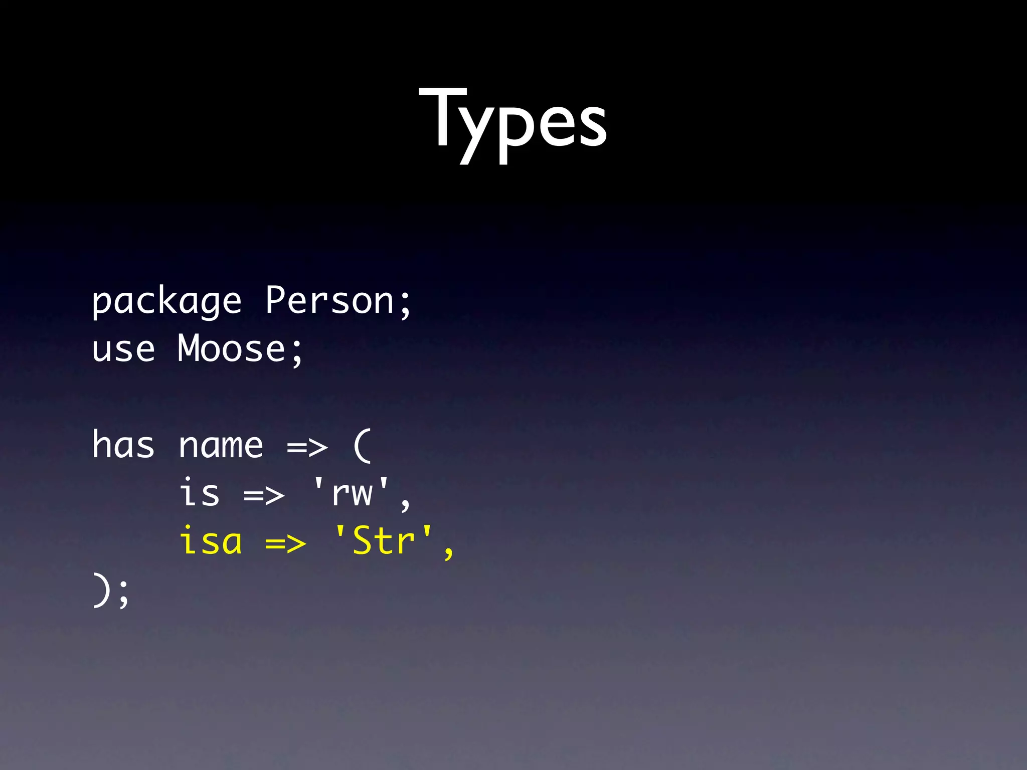Types
package Person;
use Moose;

has name => (
    is => 'rw',
    isa => 'Str',
);
 