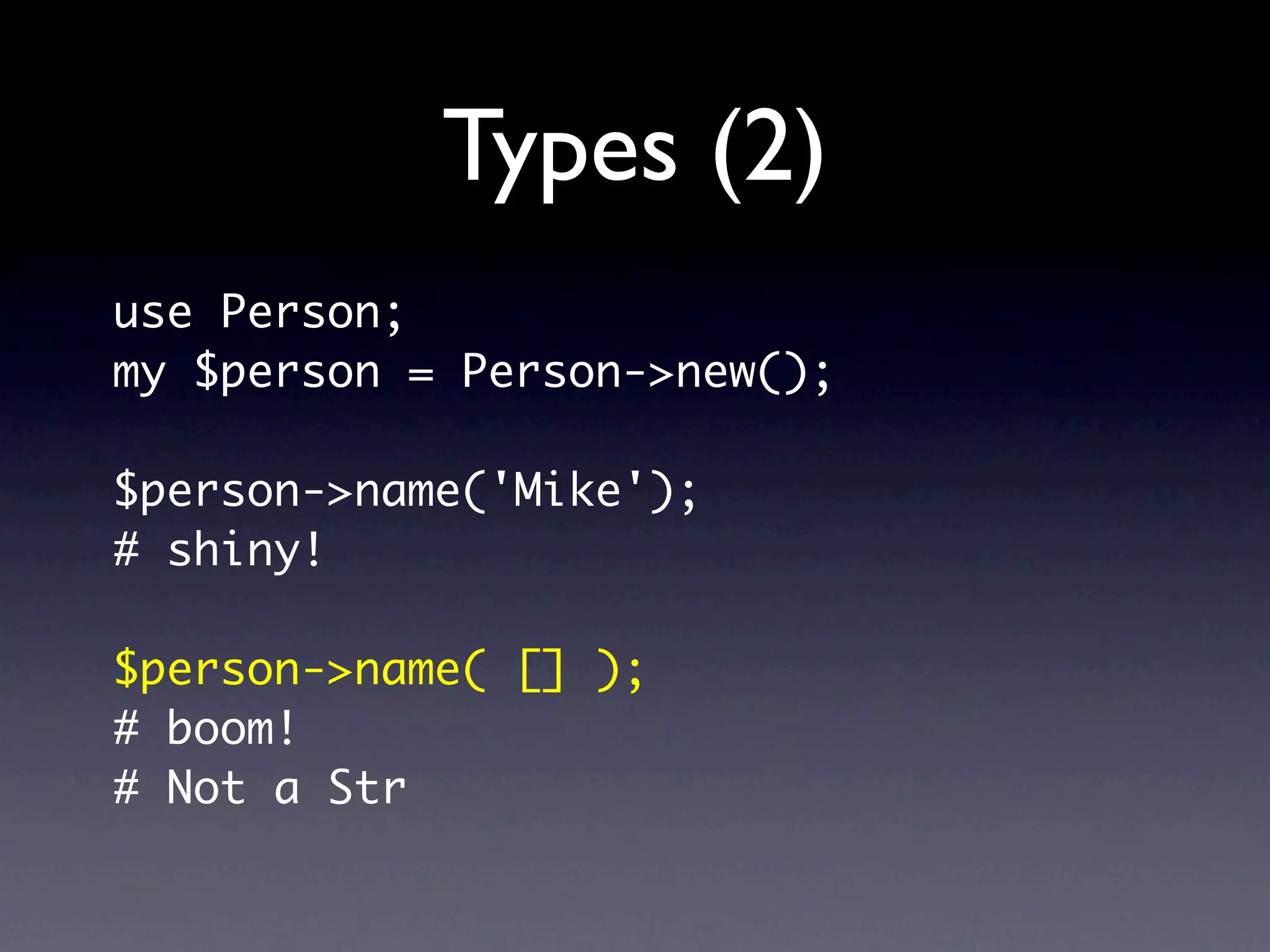Types (2)
use Person;
my $person = Person->new();

$person->name('Mike');
# shiny!

$person->name( [] );
# boom!
# Not a Str
 
