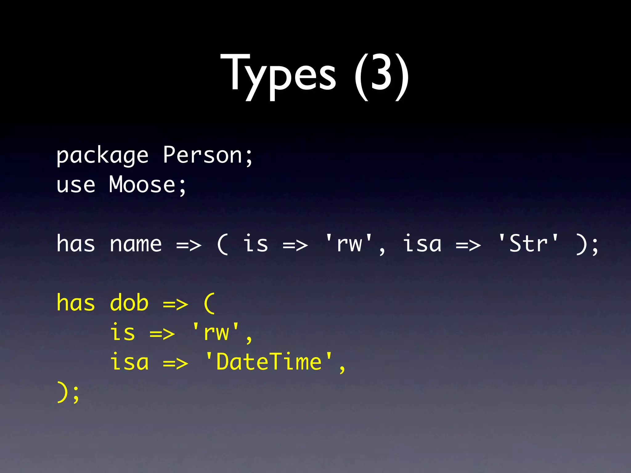 Types (3)
package Person;
use Moose;

has name => ( is => 'rw', isa => 'Str' );

has dob => (
    is => 'rw',
    isa => 'DateTime',
);
 