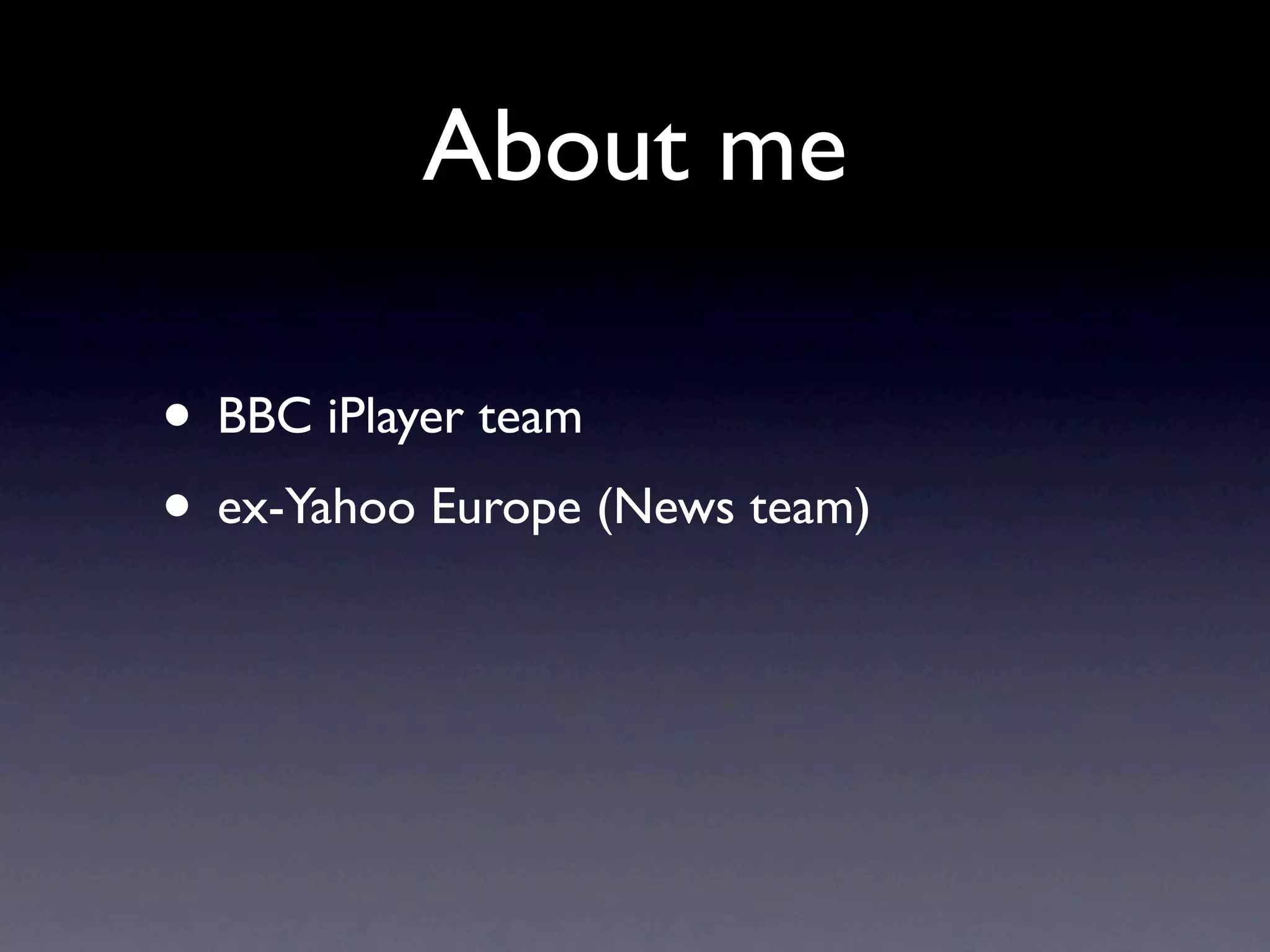 About me

• BBC iPlayer team
• ex-Yahoo Europe (News team)
 