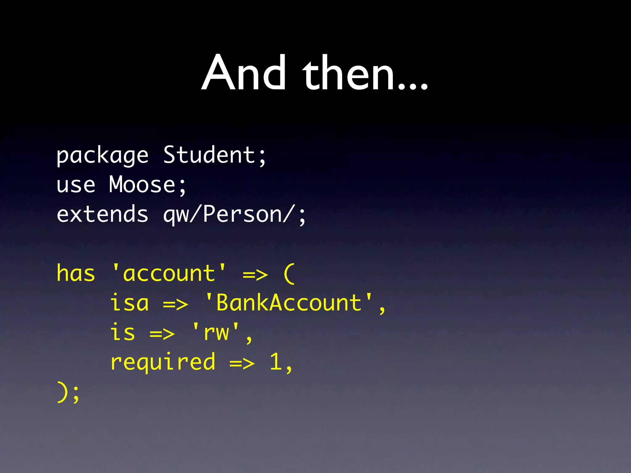 And then...
package Student;
use Moose;
extends qw/Person/;

has 'account' => (
    isa => 'BankAccount',
    is => 'rw',
    required => 1,
);
 