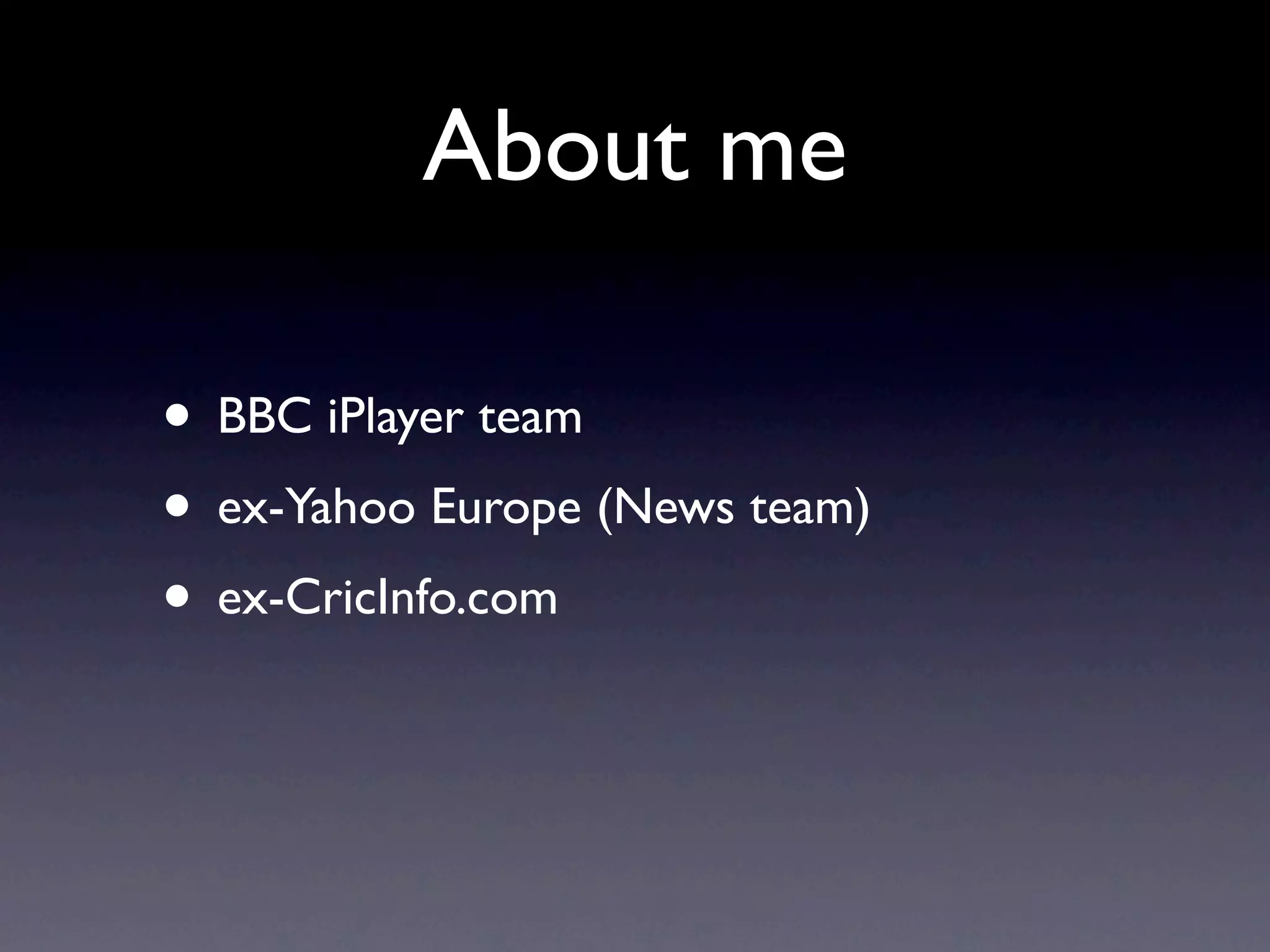 About me

• BBC iPlayer team
• ex-Yahoo Europe (News team)
• ex-CricInfo.com
 