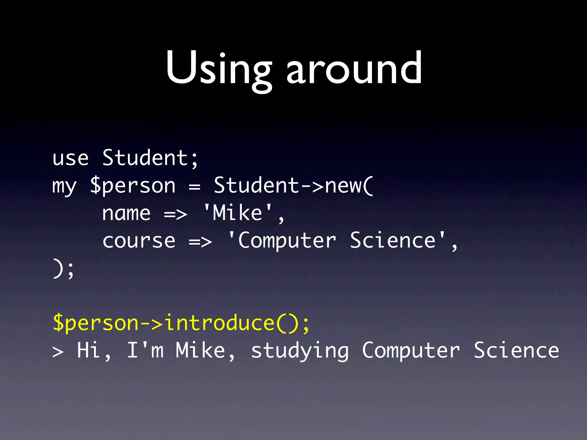 Using around
use Student;
my $person = Student->new(
    name => 'Mike',
    course => 'Computer Science',
);

$person->introduce();
> Hi, I'm Mike, studying Computer Science
 