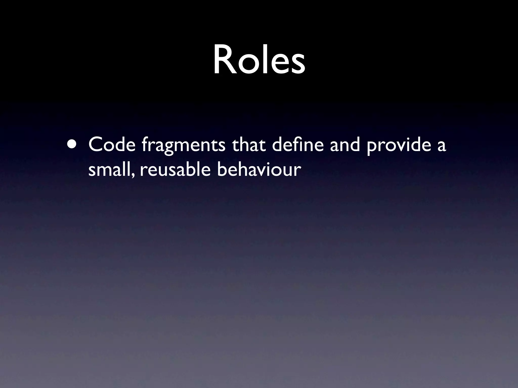 Roles
• Code fragments that deﬁne and provide a
  small, reusable behaviour
 