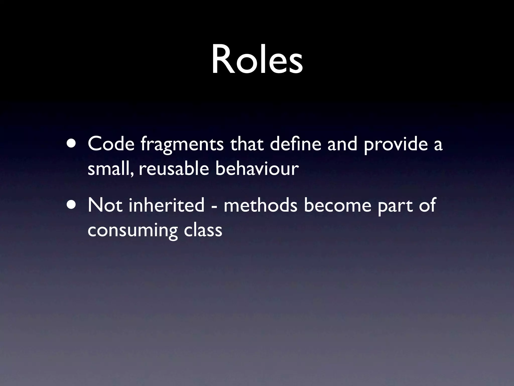 Roles
• Code fragments that deﬁne and provide a
  small, reusable behaviour
• Not inherited - methods become part of
  consuming class
 