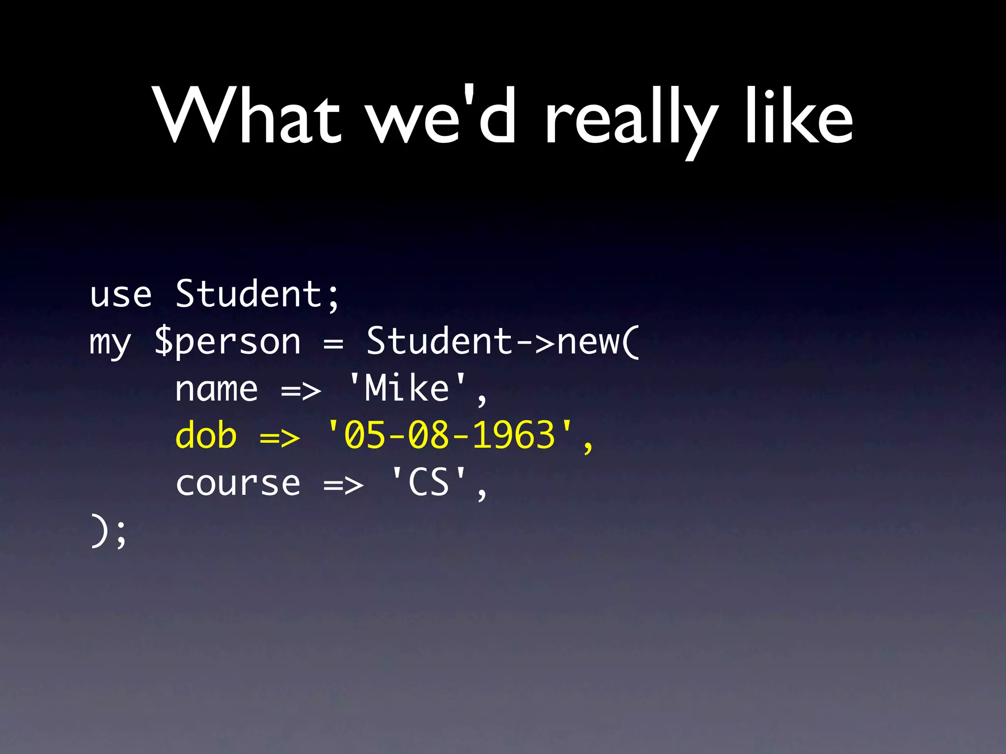 What we'd really like
use Student;
my $person = Student->new(
    name => 'Mike',
    dob => '05-08-1963',
    course => 'CS',
);
 