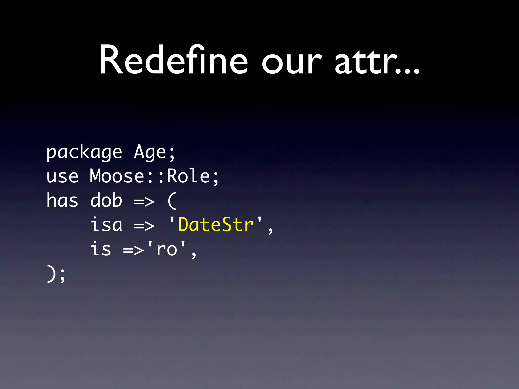 Redeﬁne our attr...
package Age;
use Moose::Role;
has dob => (
    isa => 'DateStr',
    is =>'ro',
);
 