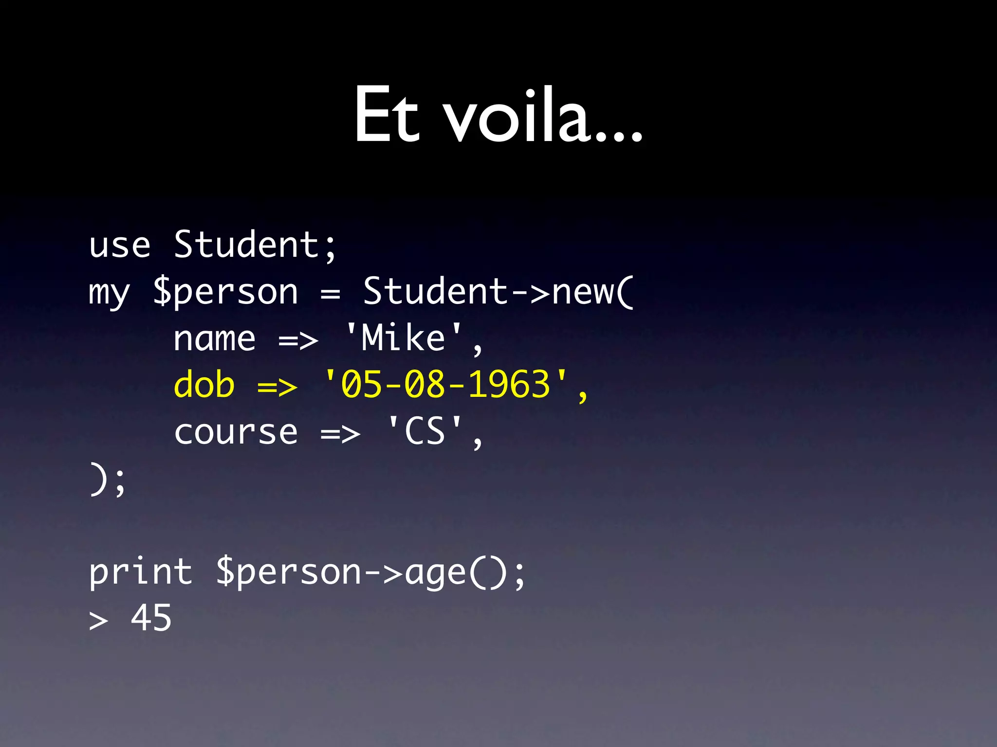 Et voila...
use Student;
my $person = Student->new(
    name => 'Mike',
    dob => '05-08-1963',
    course => 'CS',
);

print $person->age();
> 45
 