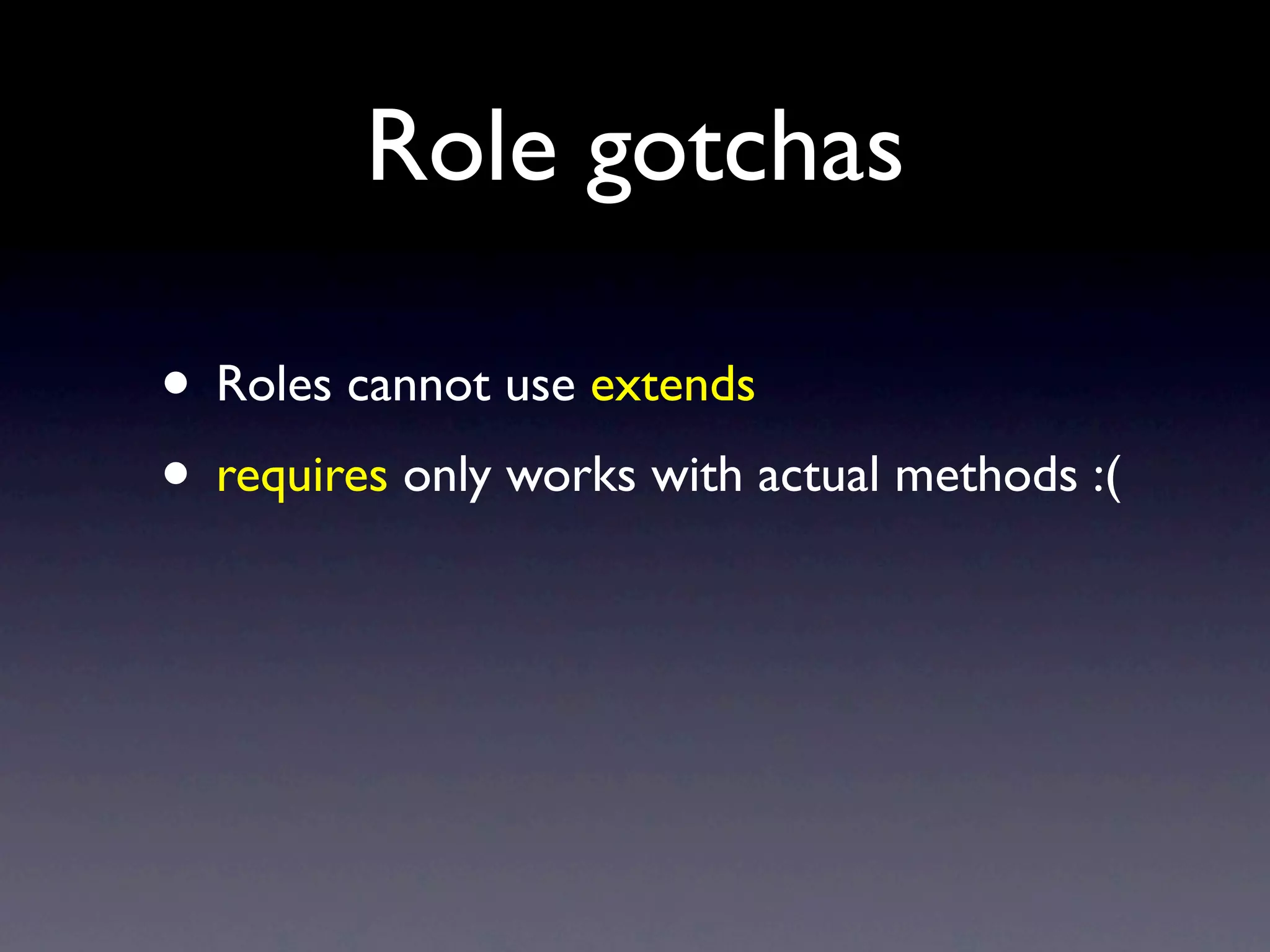 Role gotchas

• Roles cannot use extends
• requires only works with actual methods :(
 
