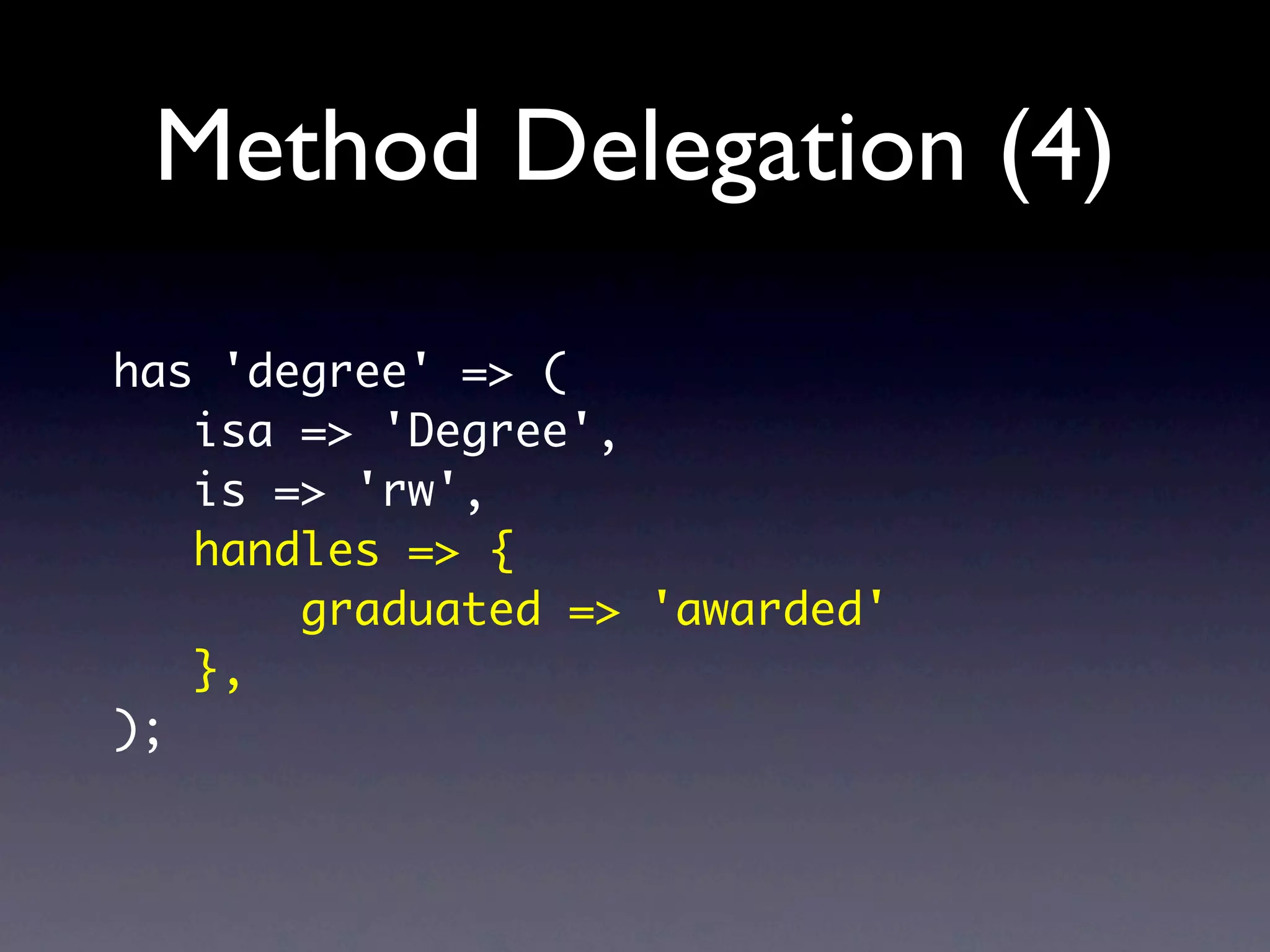 Method Delegation (4)
has 'degree' => (
   isa => 'Degree',
   is => 'rw',
   handles => {
       graduated => 'awarded'
   },
);
 