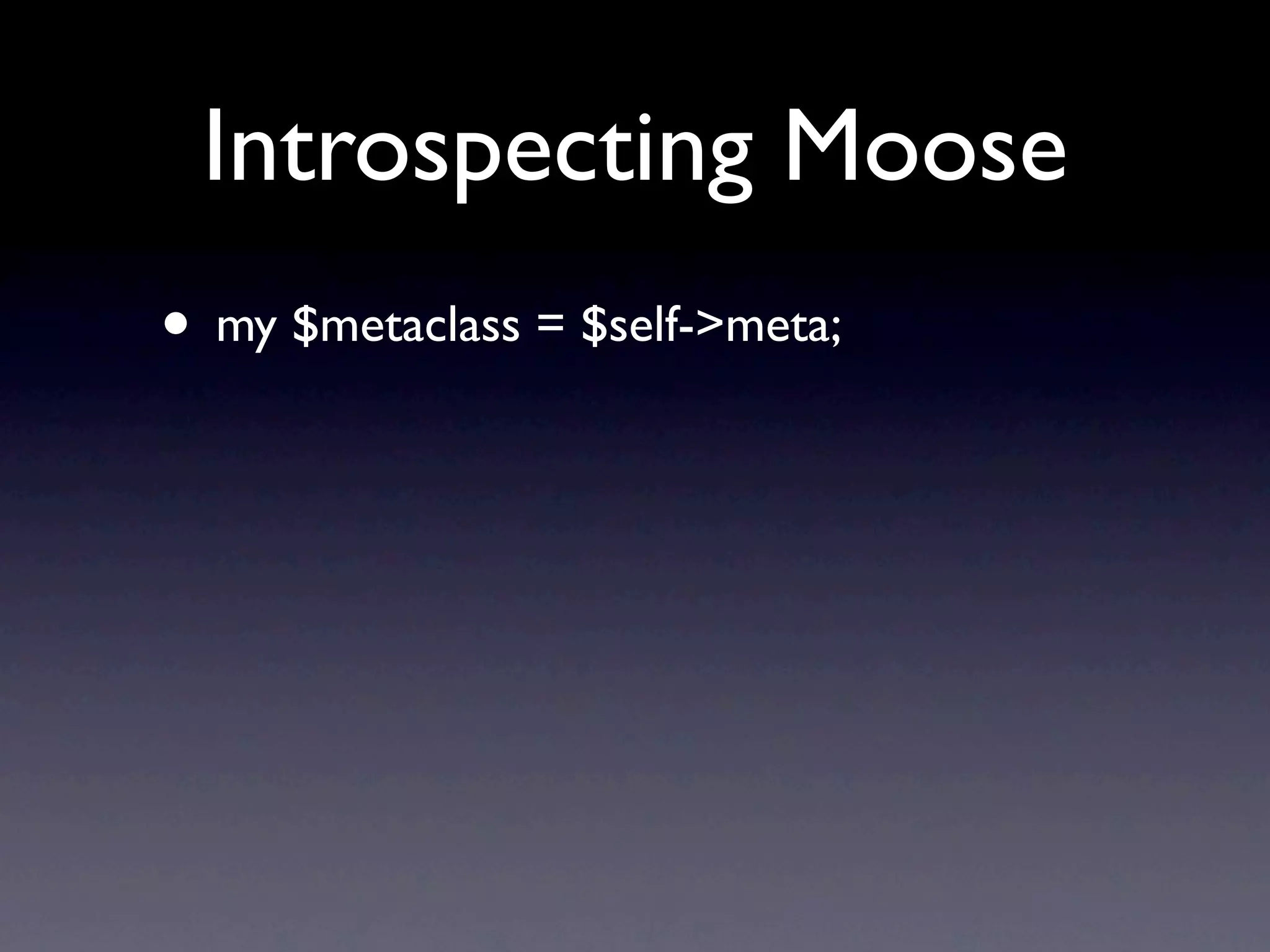 Introspecting Moose
• my $metaclass = $self->meta;
 