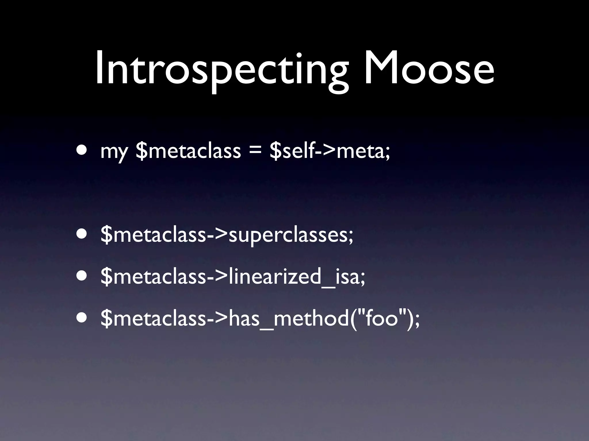 Introspecting Moose
• my $metaclass = $self->meta;

• $metaclass->superclasses;
• $metaclass->linearized_isa;
• $metaclass->has_method("foo");
 
