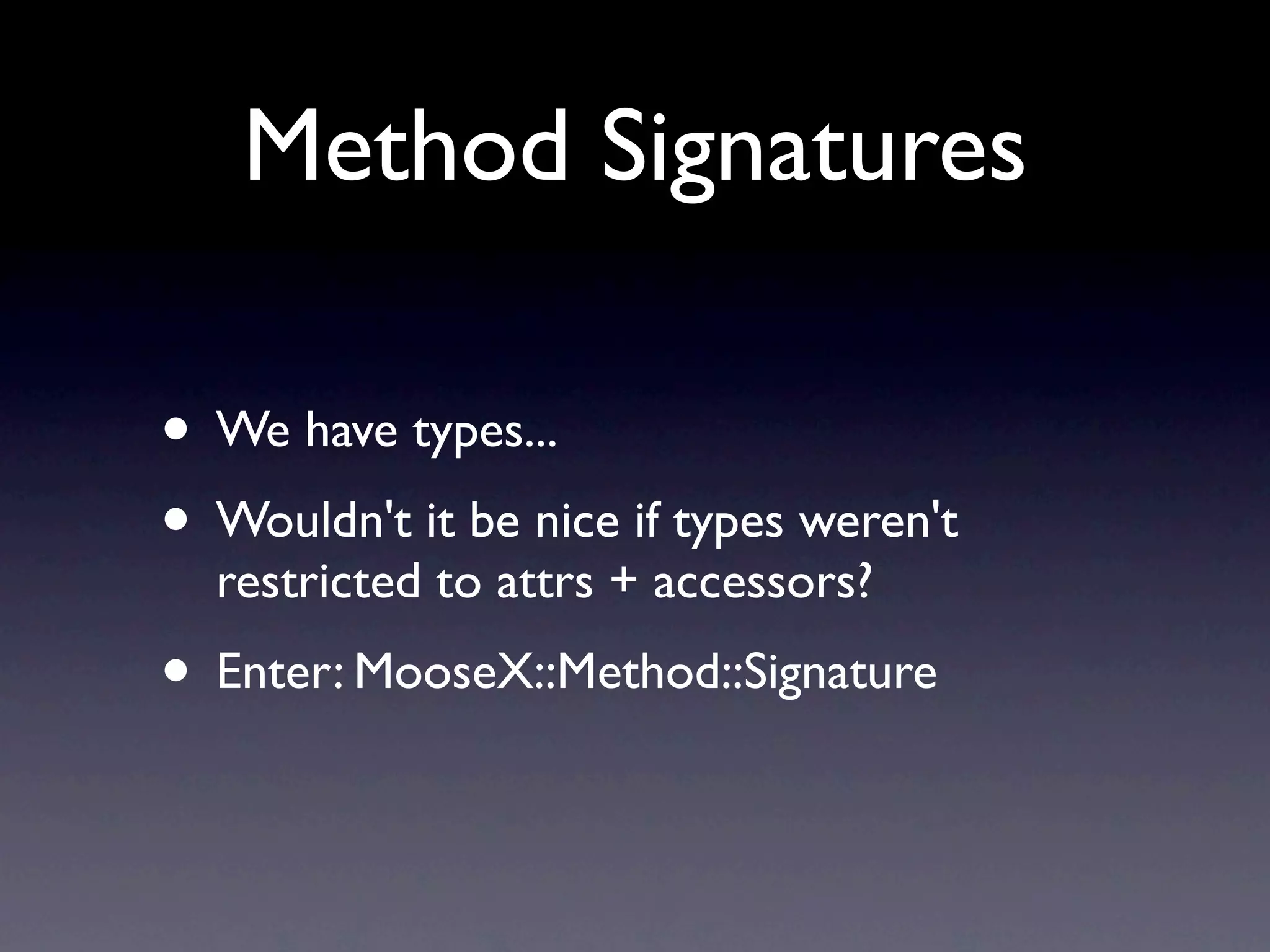 Method Signatures

• We have types...
• Wouldn't it be nice if types weren't
  restricted to attrs + accessors?
• Enter: MooseX::Method::Signature
 