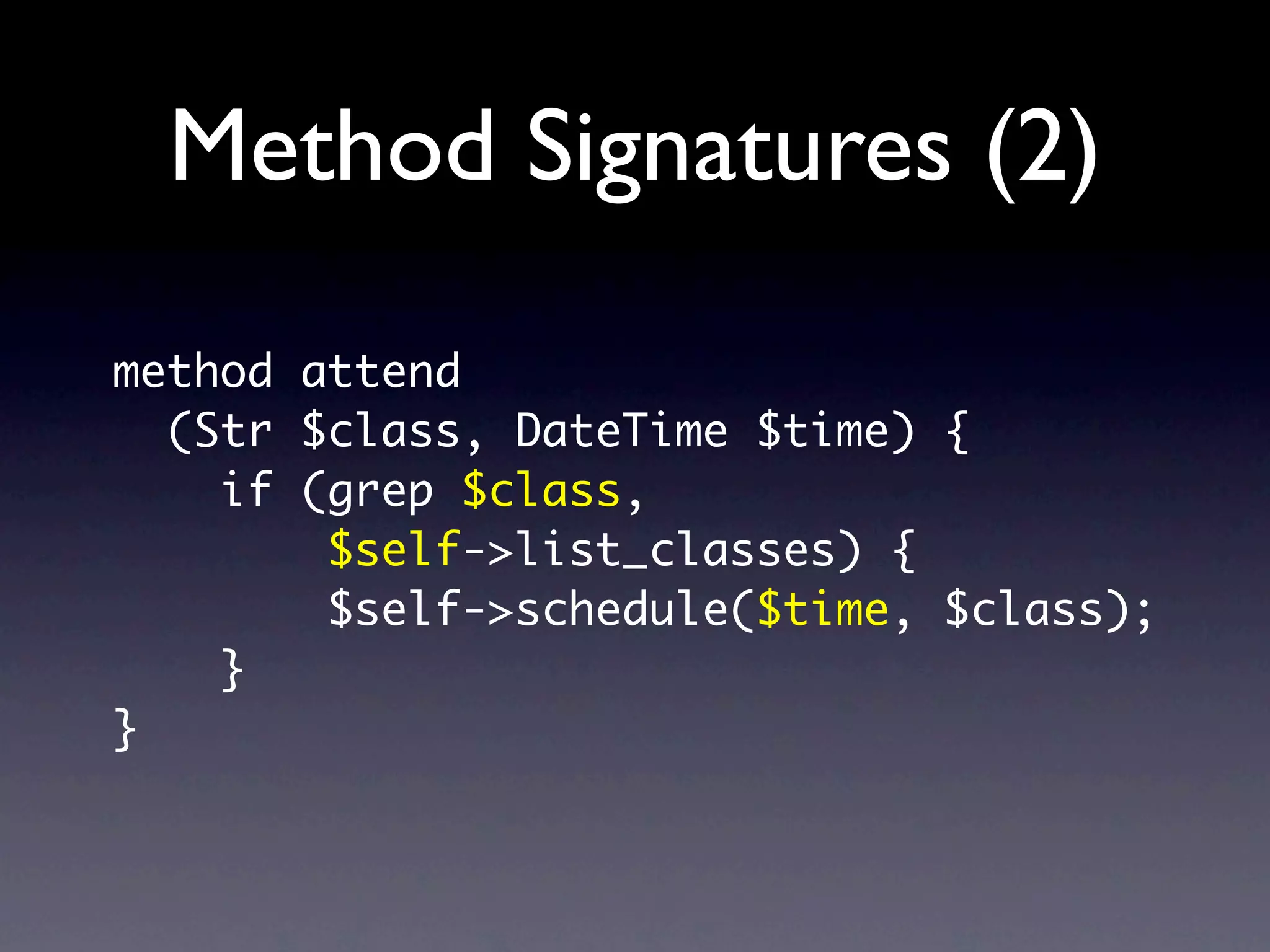 Method Signatures (2)
method attend
  (Str $class, DateTime $time) {
    if (grep $class,
        $self->list_classes) {
        $self->schedule($time, $class);
    }
}
 