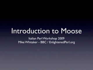 Introduction to Moose
        Italian Perl Workshop 2009
  Mike Whitaker - BBC / EnlightenedPerl.org
 