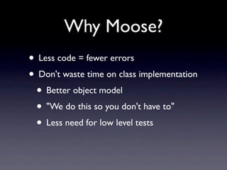 Why Moose?
• Less code = fewer errors
• Don't waste time on class implementation
 • Better object model
 • "We do this so you don't have to"
 • Less need for low level tests
 