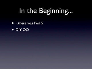 In the Beginning...
• ...there was Perl 5
• DIY OO
 