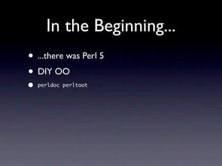In the Beginning...
• ...there was Perl 5
• DIY OO
•   perldoc perltoot
 