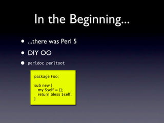 In the Beginning...
• ...there was Perl 5
• DIY OO
•   perldoc perltoot


      package Foo;

      sub new {
        my $...