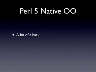 Perl 5 Native OO

• A bit of a hack
 