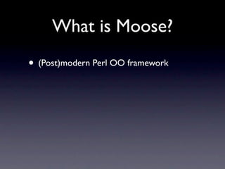 What is Moose?
• (Post)modern Perl OO framework
• Deals with the overhead of implementing
  OO, allows you to get on with ...