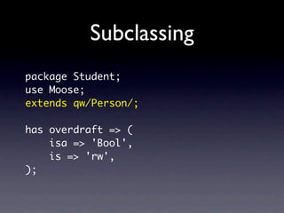 Subclassing
package Student;
use Moose;
extends qw/Person/;

has overdraft => (
    isa => 'Bool',
    is => 'rw',
);
 