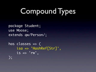 Compound Types
package Student;
use Moose;
extends qw/Person/;

has classes => (
    isa => 'HashRef[Str]',
    is => 'rw',
);
 