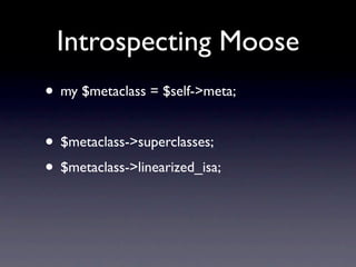 Introspecting Moose
• my $metaclass = $self->meta;

• $metaclass->superclasses;
• $metaclass->linearized_isa;
 