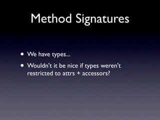 Method Signatures

• We have types...
• Wouldn't it be nice if types weren't
  restricted to attrs + accessors?
 