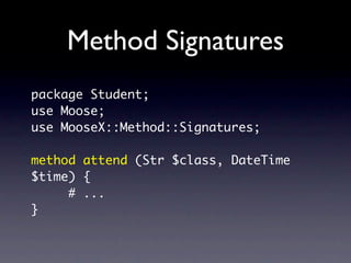 Method Signatures
package Student;
use Moose;
use MooseX::Method::Signatures;

method attend (Str $class, DateTime
$time) {
     # ...
}
 