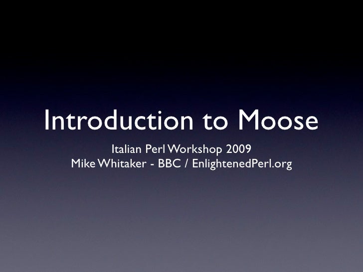Introduction to Moose
        Italian Perl Workshop 2009
  Mike Whitaker - BBC / EnlightenedPerl.org
 
