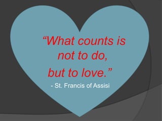 “What  counts is
   not to do,
  but to love.”
  - St. Francis of Assisi
 