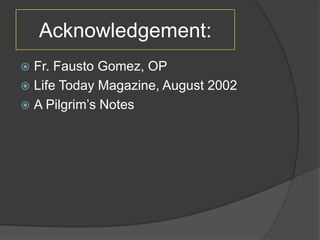 Acknowledgement:
 Fr. Fausto Gomez, OP
 Life Today Magazine, August 2002
 A Pilgrim’s Notes
 