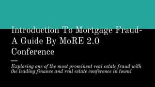 Introduction To Mortgage Fraud-
A Guide By MoRE 2.0
Conference
Exploring one of the most prominent real estate fraud with
the leading finance and real estate conference in town!
 