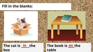 Fill in the blanks:
The cat is ____the
box
in The book is ___the
table
on
 