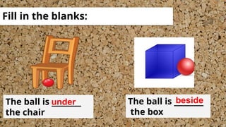 Fill in the blanks:
The ball is ______
the chair
under The ball is ______
the box
beside
 