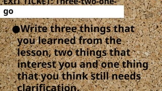 ●Write three things that
you learned from the
lesson, two things that
interest you and one thing
that you think still needs
EXIT TICKET: Three-two-one-
go
 