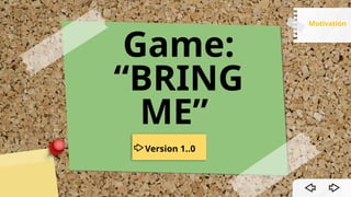 Game:
“BRING
ME”
Version 1..0
Motivation
 