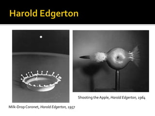 Shooting the Apple, Harold Edgerton, 1964

Milk-Drop Coronet, Harold Edgerton, 1957
 