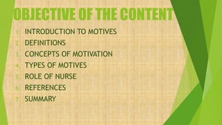OBJECTIVE OF THE CONTENT
1. INTRODUCTION TO MOTIVES
2. DEFINITIONS
3. CONCEPTS OF MOTIVATION
4. TYPES OF MOTIVES
5. ROLE OF NURSE
6. REFERENCES
7. SUMMARY
 