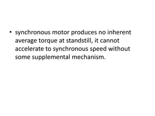 • synchronous motor produces no inherent
average torque at standstill, it cannot
accelerate to synchronous speed without
some supplemental mechanism.
 