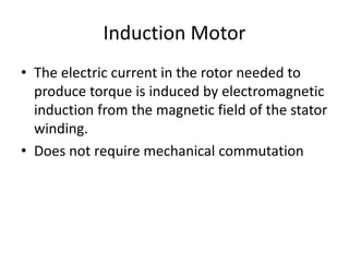 Induction Motor
• The electric current in the rotor needed to
produce torque is induced by electromagnetic
induction from the magnetic field of the stator
winding.
• Does not require mechanical commutation
 