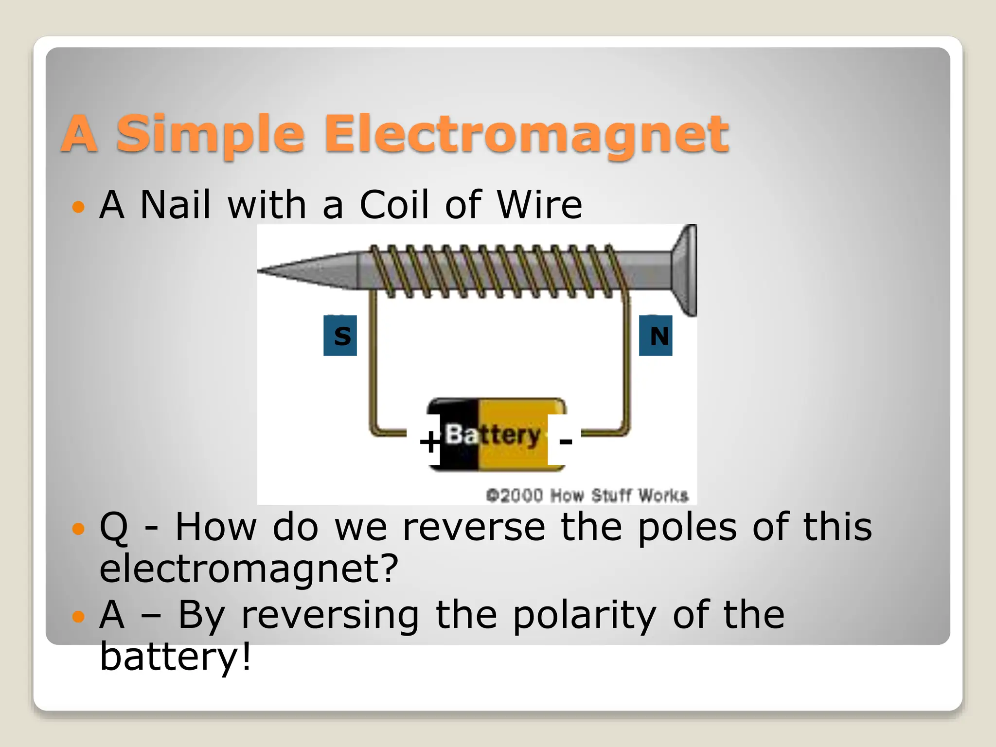 A Simple Electromagnet
 A Nail with a Coil of Wire
 Q - How do we reverse the poles of this
electromagnet?
 A – By reversing the polarity of the
battery!
+ -
S N
 