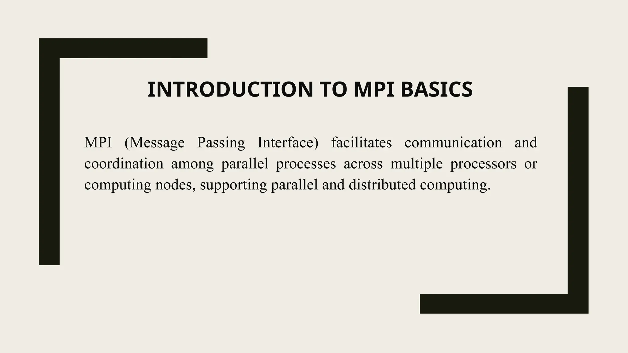 INTRODUCTION TO MPI BASICS
MPI (Message Passing Interface) facilitates communication and
coordination among parallel processes across multiple processors or
computing nodes, supporting parallel and distributed computing.
 