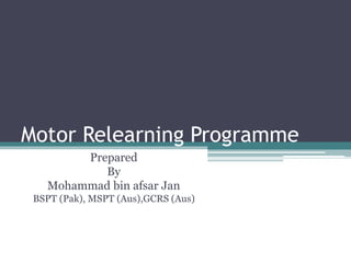 Motor Relearning Programme
Prepared
By
Mohammad bin afsar Jan
BSPT (Pak), MSPT (Aus),GCRS (Aus)
 