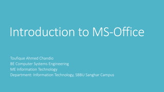 Introduction to MS-Office
Toufique Ahmed Chandio
BE Computer Systems Engineering
ME Information Technology
Department: Information Technology, SBBU Sanghar Campus
 
