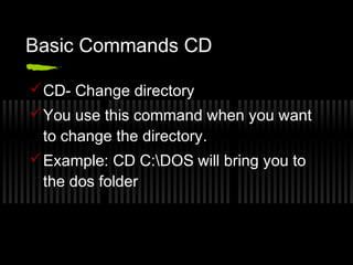 Basic Commands CD 
CD- Change directory 
You use this command when you want 
to change the directory. 
Example: CD C:DOS will bring you to 
the dos folder 
 