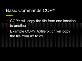 Basic Commands COPY 
COPY will copy the file from one location 
to another 
Example COPY A:file.txt c: will copy 
the file from a: to c: 
 
