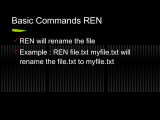 Basic Commands REN 
REN will rename the file 
Example : REN file.txt myfile.txt will 
rename the file.txt to myfile.txt 
 